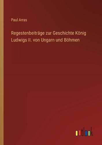 Regestenbeiträge zur Geschichte König Ludwigs II. von Ungarn und Böhmen