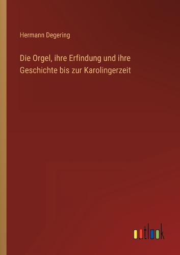 Die Orgel, ihre Erfindung und ihre Geschichte bis zur Karolingerzeit