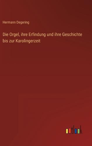 Die Orgel, ihre Erfindung und ihre Geschichte bis zur Karolingerzeit