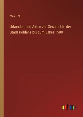 Urkunden und Akten zur Geschichte der Stadt Koblenz bis zum Jahre 1500