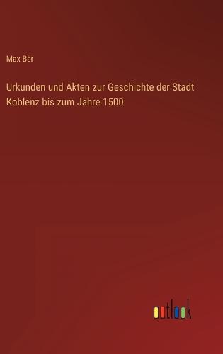 Urkunden und Akten zur Geschichte der Stadt Koblenz bis zum Jahre 1500