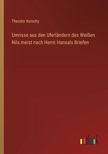 Umrisse aus den Uferländern des Weißen Nils meist nach Herrn Hansals Briefen