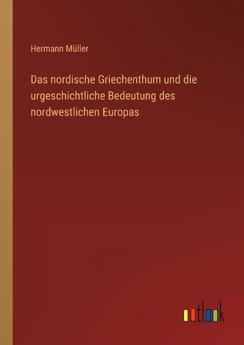 Das nordische Griechenthum und die urgeschichtliche Bedeutung des nordwestlichen Europas