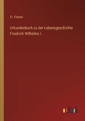 Urkundenbuch zu der Lebensgeschichte Friedrich Wilhelms I.