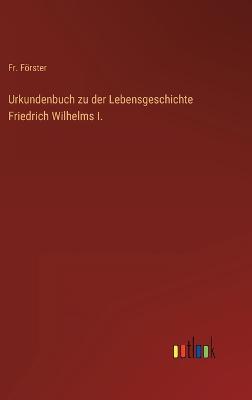 Urkundenbuch zu der Lebensgeschichte Friedrich Wilhelms I.