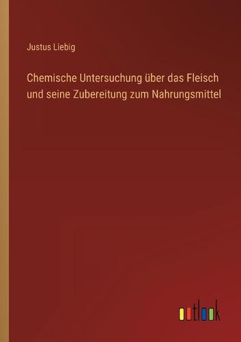 Chemische Untersuchung über das Fleisch und seine Zubereitung zum Nahrungsmittel