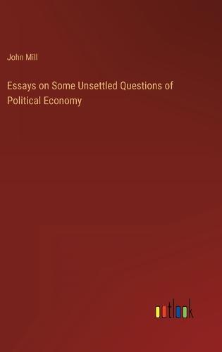 Essays on Some Unsettled Questions of Political Economy