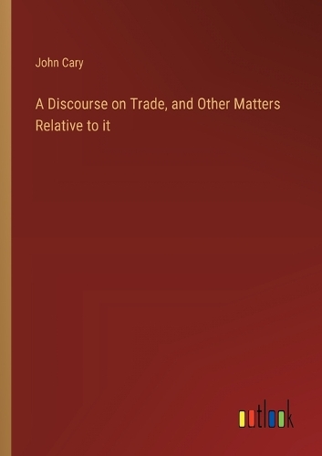 A Discourse on Trade, and Other Matters Relative to it