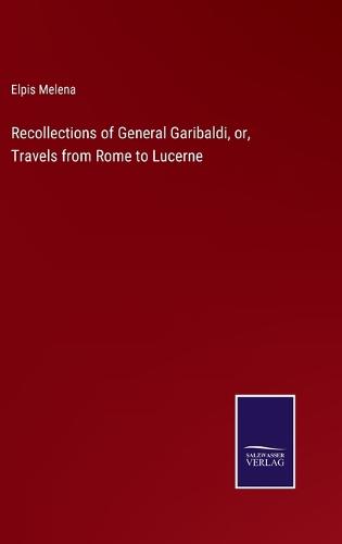 Recollections of General Garibaldi, or, Travels from Rome to Lucerne