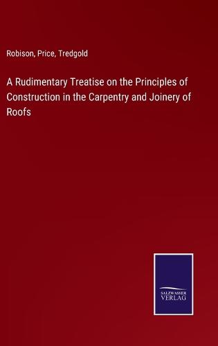 A Rudimentary Treatise on the Principles of Construction in the Carpentry and Joinery of Roofs