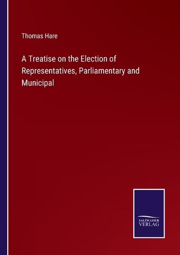 A Treatise on the Election of Representatives, Parliamentary and Municipal