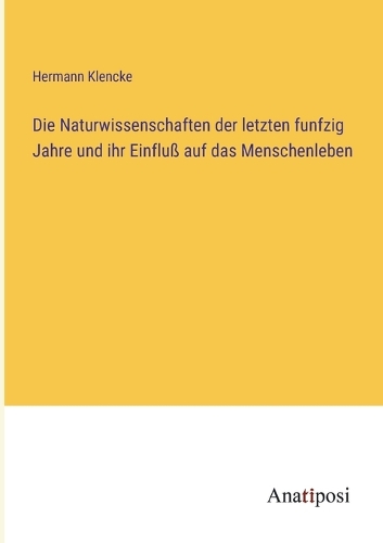 Die Naturwissenschaften der letzten funfzig Jahre und ihr Einfluß auf das Menschenleben