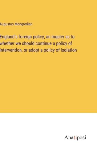 England's foreign policy; an inquiry as to whether we should continue a policy of intervention, or adopt a policy of isolation