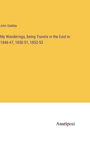 My Wanderings, being Travels in the East in 1846-47, 1850-51, 1852-53