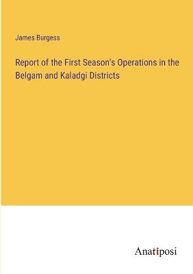 Report of the First Season's Operations in the Belgam and Kaladgi Districts