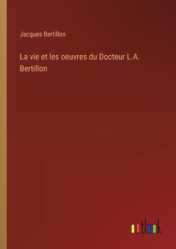 La vie et les oeuvres du Docteur L.A. Bertillon