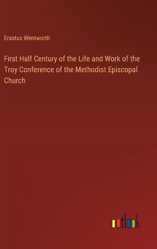 First Half Century of the Life and Work of the Troy Conference of the Methodist Episcopal Church