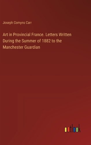 Art in Provincial France. Letters Written During the Summer of 1882 to the Manchester Guardian