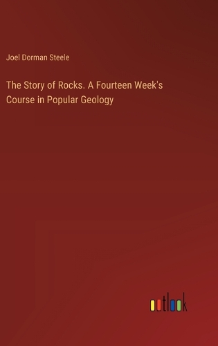 The Story of Rocks. A Fourteen Week's Course in Popular Geology