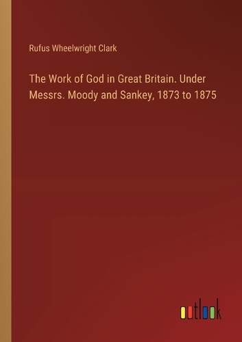 The Work of God in Great Britain. Under Messrs. Moody and Sankey, 1873 to 1875