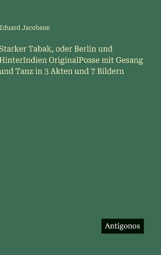 Starker Tabak, oder Berlin und HinterIndien OriginalPosse mit Gesang und Tanz in 3 Akten und 7 Bildern