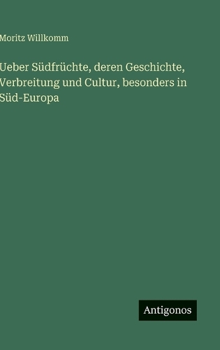 Ueber Südfrüchte, deren Geschichte, Verbreitung und Cultur, besonders in Süd-Europa