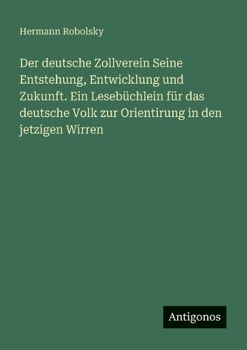 Der deutsche Zollverein Seine Entstehung, Entwicklung und Zukunft. Ein Lesebüchlein für das deutsche Volk zur Orientirung in den jetzigen Wirren