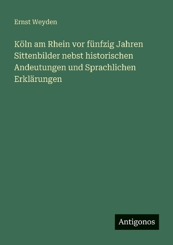 Köln am Rhein vor fünfzig Jahren Sittenbilder nebst historischen Andeutungen und Sprachlichen Erklärungen