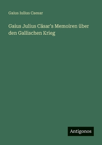 Gaius Julius Cäsar's Memoiren über den Gallischen Krieg