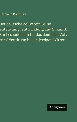 Der deutsche Zollverein Seine Entstehung, Entwicklung und Zukunft. Ein Lesebüchlein für das deutsche Volk zur Orientirung in den jetzigen Wirren