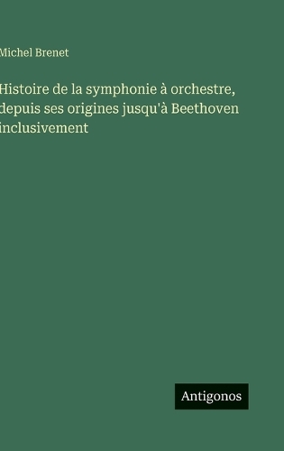 Histoire de la symphonie à orchestre, depuis ses origines jusqu'à Beethoven inclusivement