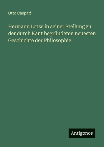 Hermann Lotze in seiner Stellung zu der durch Kant begründeten neuesten Geschichte der Philosophie