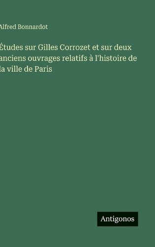 Études sur Gilles Corrozet et sur deux anciens ouvrages relatifs à l'histoire de la ville de Paris