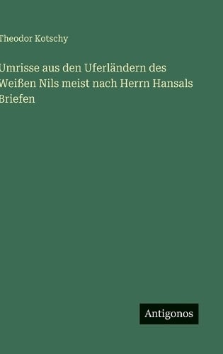 Umrisse aus den Uferländern des Weißen Nils meist nach Herrn Hansals Briefen