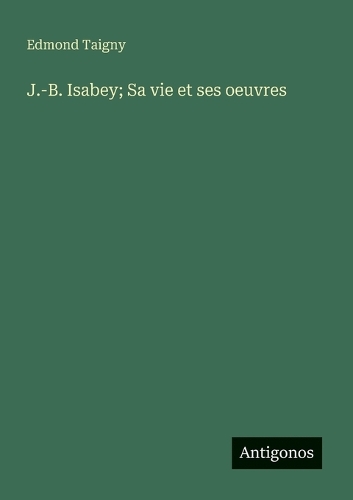 J.-B. Isabey; Sa vie et ses oeuvres