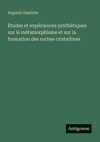 Études et expériences synthétiques sur le métamorphisme et sur la formation des roches cristallines