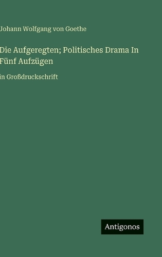 Die Aufgeregten; Politisches Drama In Fünf Aufzügen