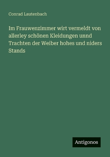 Im Frauwenzimmer wirt vermeldt von allerley schönen Kleidungen unnd Trachten der Weiber hohes und niders Stands