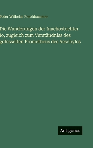 Die Wanderungen der Inachostochter Io, zugleich zum Verständniss des gefesselten Prometheus des Aeschylos