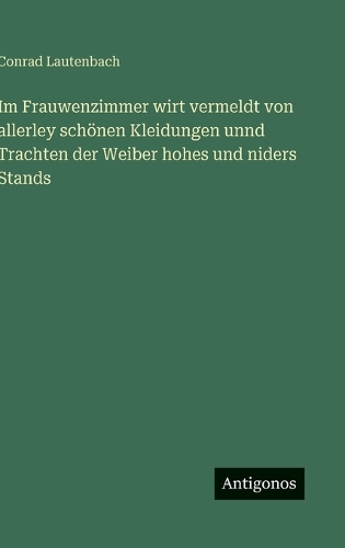 Im Frauwenzimmer wirt vermeldt von allerley schönen Kleidungen unnd Trachten der Weiber hohes und niders Stands
