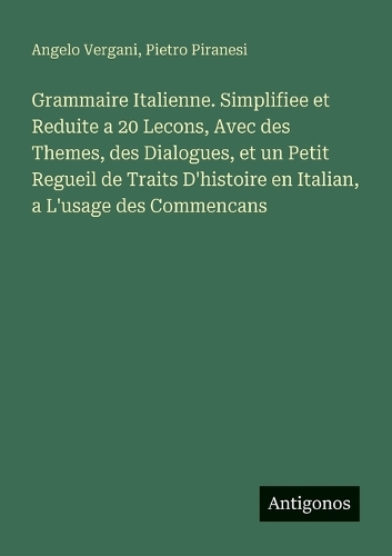 Grammaire Italienne. Simplifiee et Reduite a 20 Lecons, Avec des Themes, des Dialogues, et un Petit Regueil de Traits D'histoire en Italian, a L'usage des Commencans
