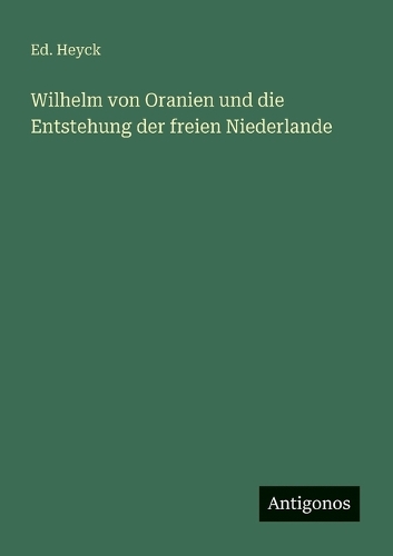 Wilhelm von Oranien und die Entstehung der freien Niederlande