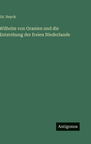 Wilhelm von Oranien und die Entstehung der freien Niederlande