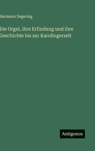 Die Orgel, ihre Erfindung und ihre Geschichte bis zur Karolingerzeit