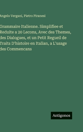 Grammaire Italienne. Simplifiee et Reduite a 20 Lecons, Avec des Themes, des Dialogues, et un Petit Regueil de Traits D'histoire en Italian, a L'usage des Commencans