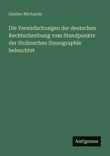 Die Vereinfachungen der deutschen Rechtschreibung vom Standpunkte der Stolzeschen Stenographie beleuchtet