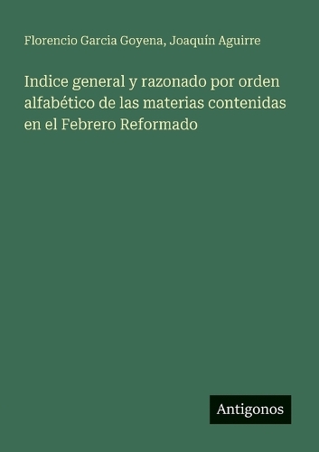 Indice general y razonado por orden alfabético de las materias contenidas en el Febrero Reformado