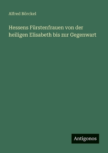 Hessens Fürstenfrauen von der heiligen Elisabeth bis zur Gegenwart
