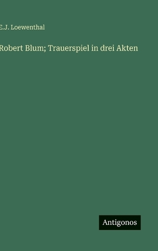 Robert Blum; Trauerspiel in drei Akten