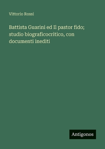 Battista Guarini ed Il pastor fido; studio biograficocritico, con documenti inediti